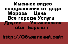 Именное видео-поздравление от деда Мороза  › Цена ­ 70 - Все города Услуги » Другие   . Ульяновская обл.,Барыш г.